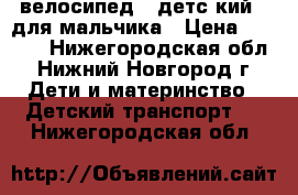 велосипед   детс кий   для мальчика › Цена ­ 3 500 - Нижегородская обл., Нижний Новгород г. Дети и материнство » Детский транспорт   . Нижегородская обл.